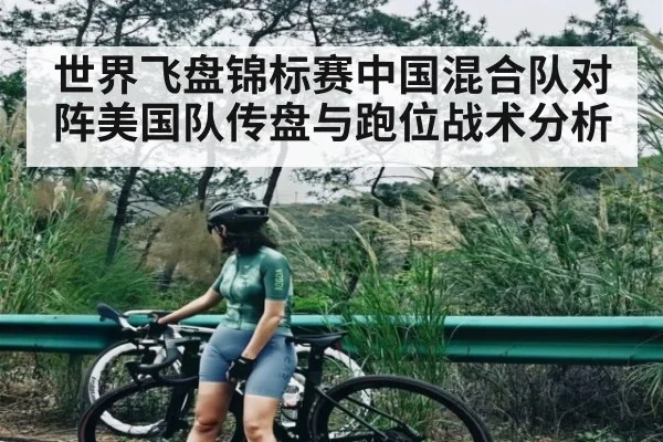 世界飞盘锦标赛中国混合队对阵美国队传盘与跑位战术分析