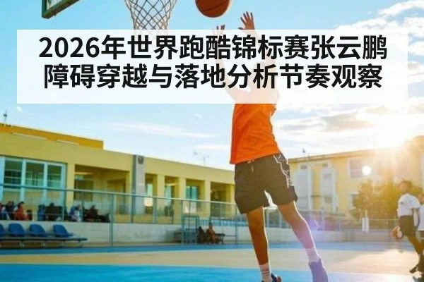 2026年世界跑酷锦标赛张云鹏障碍穿越与落地分析节奏观察