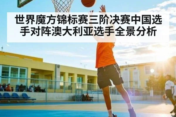 世界魔方锦标赛三阶决赛中国选手对阵澳大利亚选手全景分析