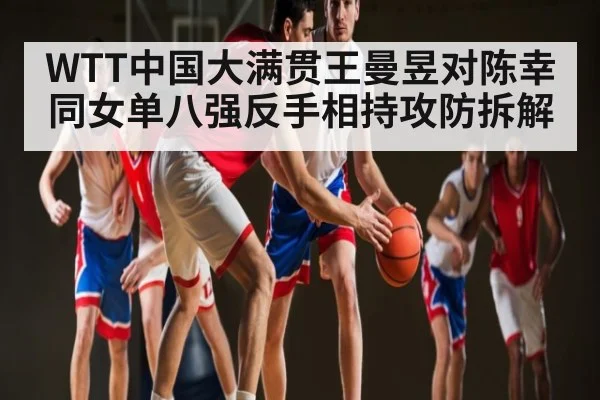 WTT中国大满贯王曼昱对陈幸同女单八强反手相持攻防拆解
