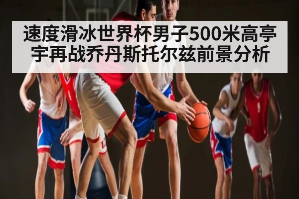 速度滑冰世界杯男子500米高亭宇再战乔丹斯托尔兹前景分析