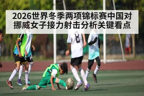 2026世界冬季两项锦标赛中国对挪威女子接力射击分析关键看点