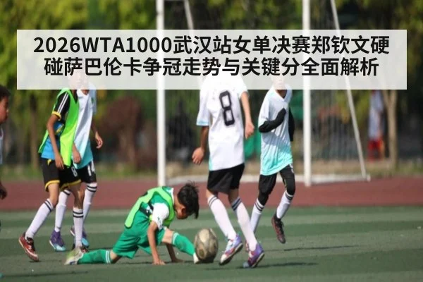 2026WTA1000武汉站女单决赛郑钦文硬碰萨巴伦卡争冠走势与关键分全面解析